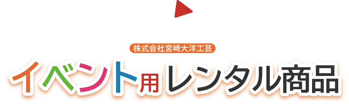 株式会社宮崎大洋工芸
イベント用レンタル商品のご紹介